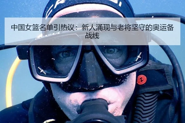 中国女篮名单引热议：新人涌现与老将坚守的奥运备战线
